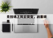 开云平台-关于竞技场上风云突变，战果硕果的信息